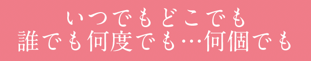 いつでもどこでも 誰でも何度でも…何個でも